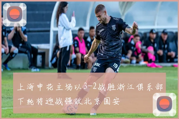 上海申花主场以3-2战胜浙江俱乐部下轮将迎战强敌北京国安