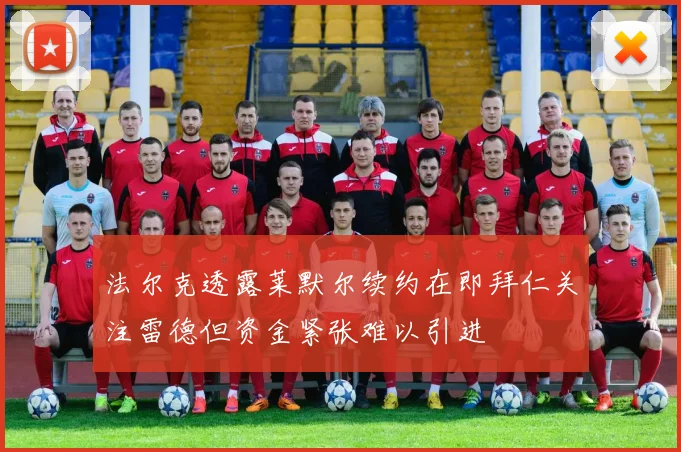 法尔克透露莱默尔续约在即拜仁关注雷德但资金紧张难以引进