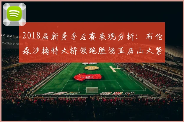 2018届新秀季后赛表现分析：布伦森沙梅特大桥领跑胜场亚历山大紧随其后