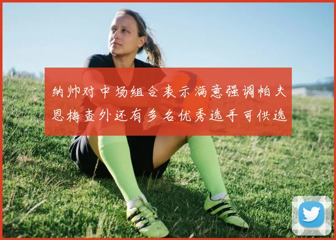 纳帅对中场组合表示满意强调帕夫恩梅查外还有多名优秀选手可供选择