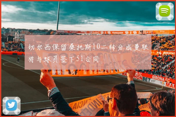 切尔西保留桑托斯10二转分成曼联将与球员签下51合同
