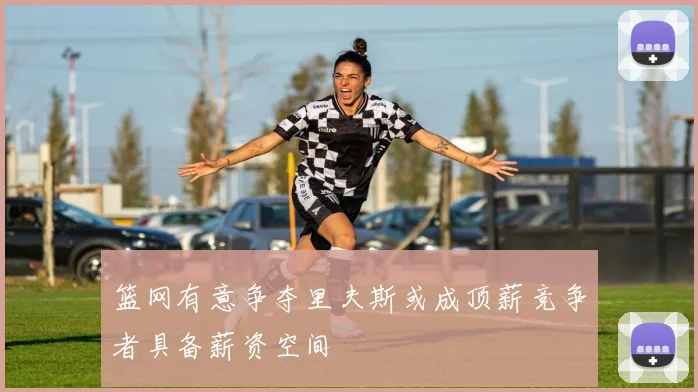篮网有意争夺里夫斯或成顶薪竞争者具备薪资空间
