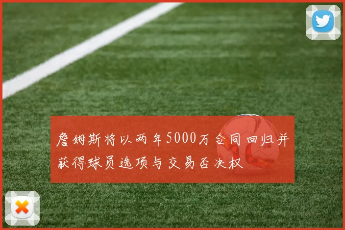 詹姆斯将以两年5000万合同回归并获得球员选项与交易否决权