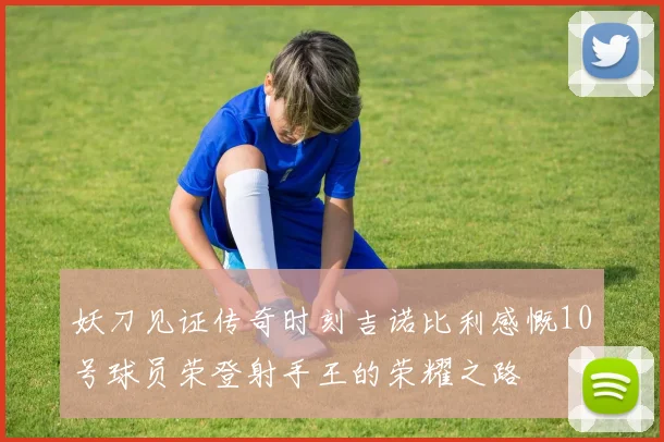 妖刀见证传奇时刻吉诺比利感慨10号球员荣登射手王的荣耀之路