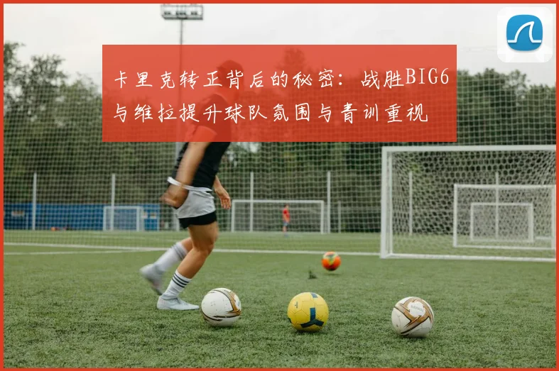 卡里克转正背后的秘密：战胜BIG6与维拉提升球队氛围与青训重视