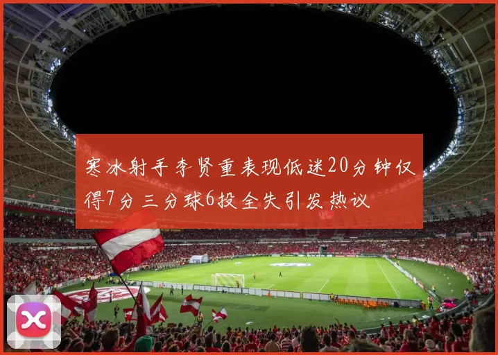 寒冰射手李贤重表现低迷20分钟仅得7分三分球6投全失引发热议
